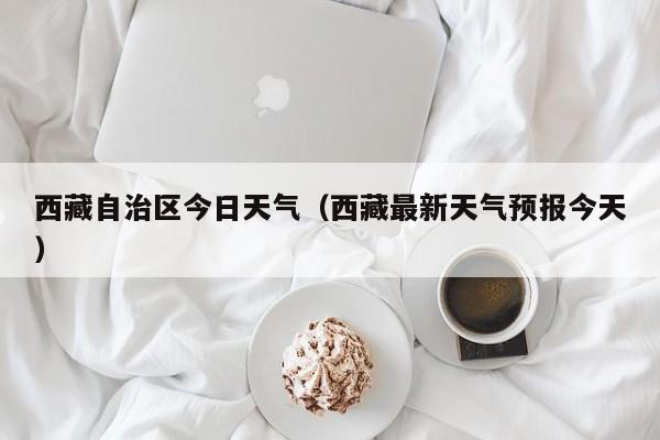 西藏自治区今日天气（西藏最新天气预报今天）